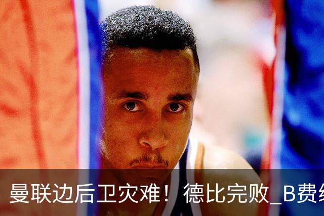 曼联边后卫灾难！德比完败 B费续约僵局 夏窗两难抉择